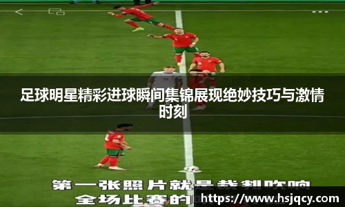 足球明星精彩进球瞬间集锦展现绝妙技巧与激情时刻