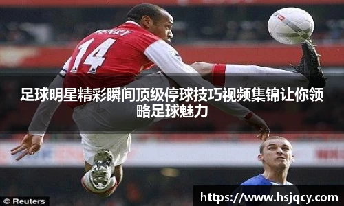 足球明星精彩瞬间顶级停球技巧视频集锦让你领略足球魅力